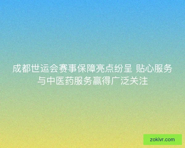 成都世运会赛事保障亮点纷呈 贴心服务与中医药服务赢得广泛关注 成都世运会赛事保障亮点纷呈 贴心服务与中医药服务赢得广泛关注