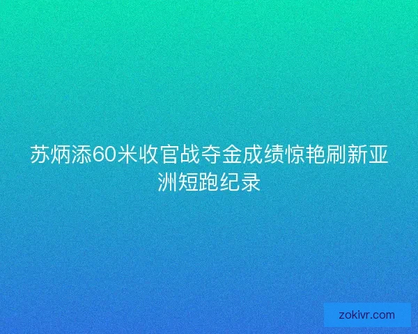 苏炳添60米收官战夺金成绩惊艳刷新亚洲短跑纪录