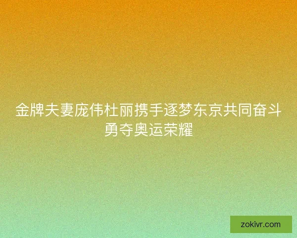 金牌夫妻庞伟杜丽携手逐梦东京共同奋斗勇夺奥运荣耀 金牌夫妻庞伟杜丽携手逐梦东京共同奋斗勇夺奥运荣耀