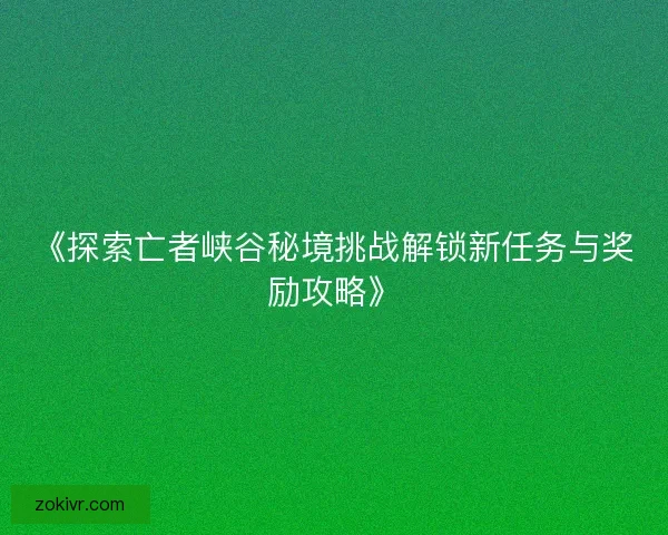 《探索亡者峡谷秘境挑战解锁新任务与奖励攻略》 《探索亡者峡谷秘境挑战解锁新任务与奖励攻略》