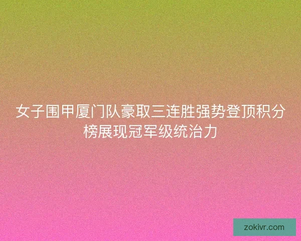 女子围甲厦门队豪取三连胜强势登顶积分榜展现冠军级统治力 女子围甲厦门队豪取三连胜强势登顶积分榜展现冠军级统治力