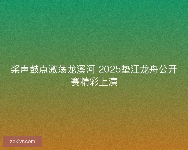 桨声鼓点激荡龙溪河 2025垫江龙舟公开赛精彩上演 桨声鼓点激荡龙溪河 2025垫江龙舟公开赛精彩上演