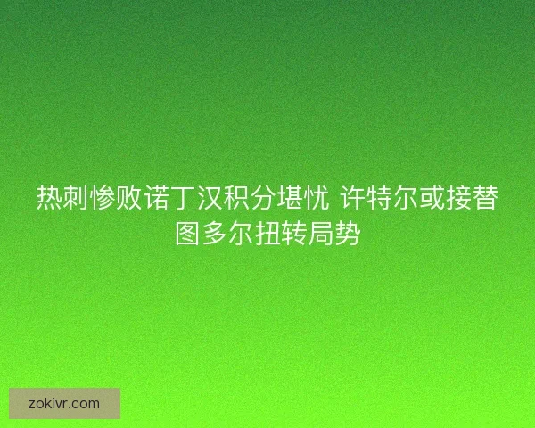 热刺惨败诺丁汉积分堪忧 许特尔或接替图多尔扭转局势 热刺惨败诺丁汉积分堪忧 许特尔或接替图多尔扭转局势