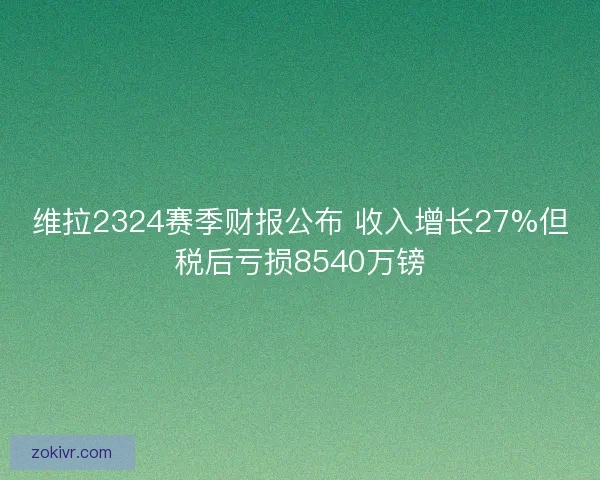 维拉2324赛季财报公布 收入增长27%但税后亏损8540万镑 维拉2324赛季财报公布 收入增长27%但税后亏损8540万镑