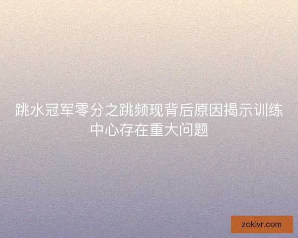 跳水冠军零分之跳频现背后原因揭示训练中心存在重大问题 跳水冠军零分之跳频现背后原因揭示训练中心存在重大问题