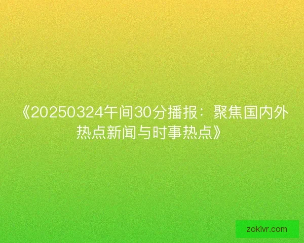 《20250324午间30分播报:聚焦国内外热点新闻与时事热点》 《20250324午间30分播报:聚焦国内外热点新闻与时事热点》