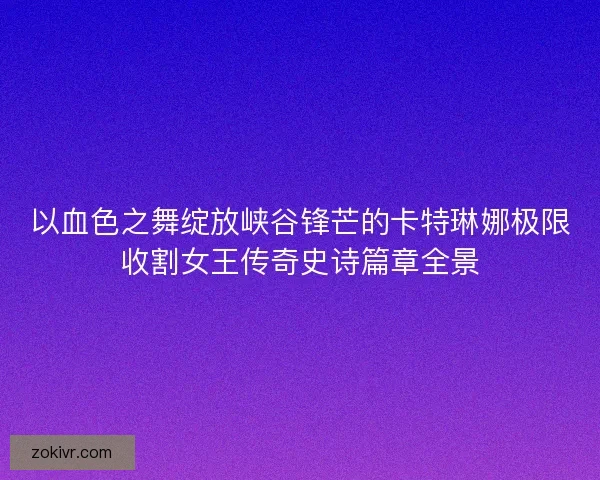 以血色之舞绽放峡谷锋芒的卡特琳娜极限收割女王传奇史诗篇章全景