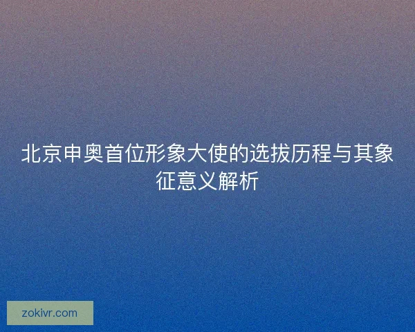 北京申奥首位形象大使的选拔历程与其象征意义解析 北京申奥首位形象大使的选拔历程与其象征意义解析