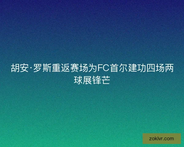 胡安·罗斯重返赛场为FC首尔建功四场两球展锋芒