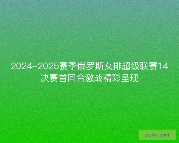 2024-2025赛季俄罗斯女排超级联赛14决赛首回合激战精彩呈现 2024-2025赛季俄罗斯女排超级联赛14决赛首回合激战精彩呈现