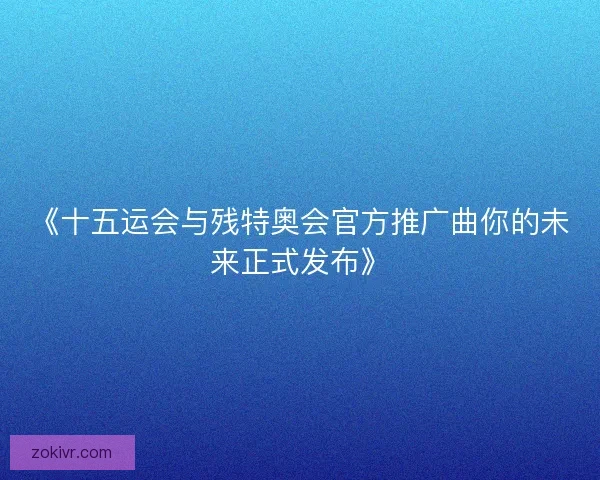 《十五运会与残特奥会官方推广曲你的未来正式发布》