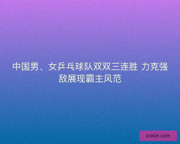 中国男、女乒乓球队双双三连胜 力克强敌展现霸主风范