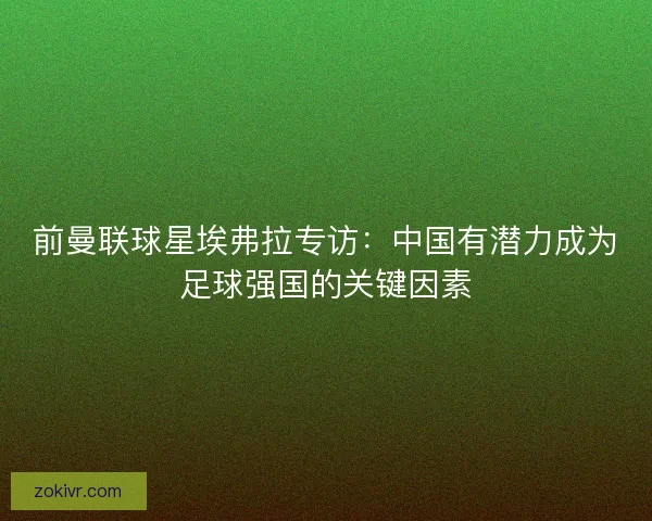 前曼联球星埃弗拉专访：中国有潜力成为足球强国的关键因素