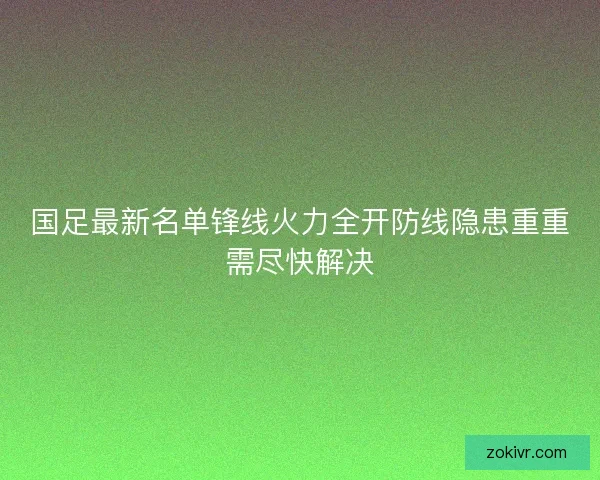 国足最新名单锋线火力全开防线隐患重重需尽快解决