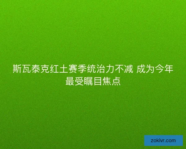 斯瓦泰克红土赛季统治力不减 成为今年最受瞩目焦点