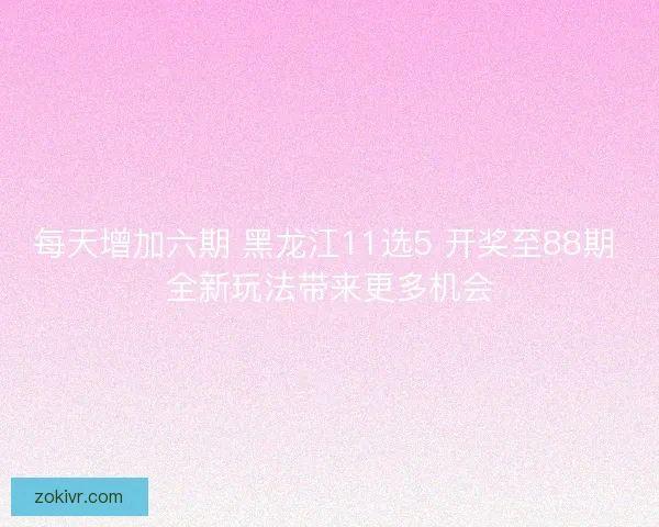 每天增加六期 黑龙江11选5 开奖至88期 全新玩法带来更多机会