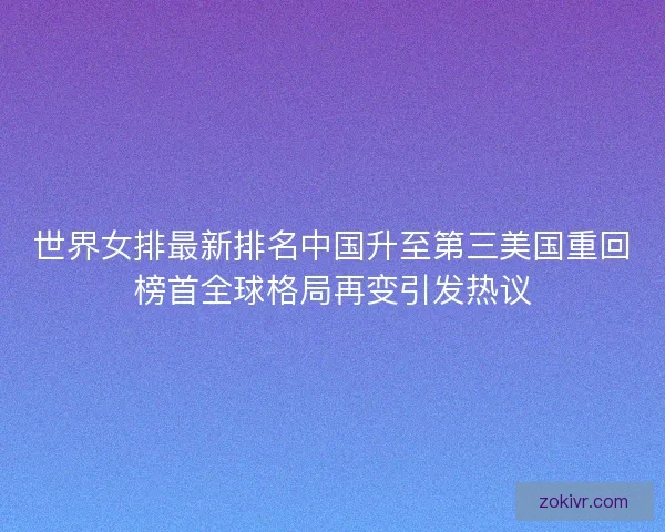 世界女排最新排名中国升至第三美国重回榜首全球格局再变引发热议