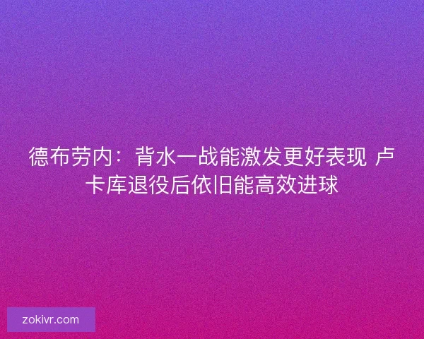 德布劳内：背水一战能激发更好表现 卢卡库退役后依旧能高效进球
