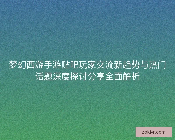 梦幻西游手游贴吧玩家交流新趋势与热门话题深度探讨分享全面解析