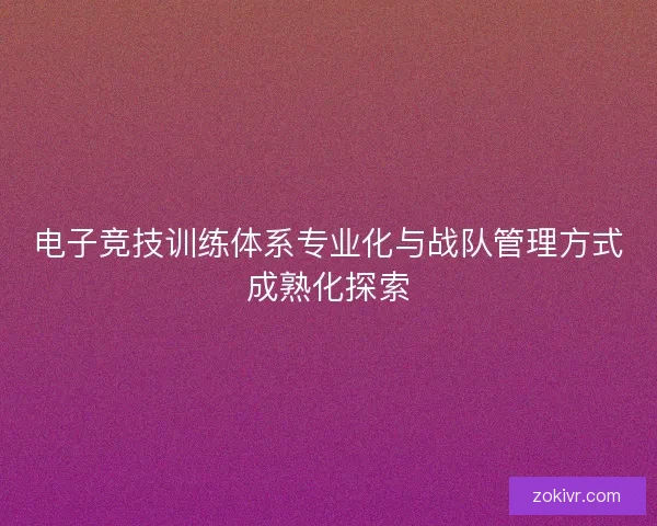 电子竞技训练体系专业化与战队管理方式成熟化探索 电子竞技训练体系专业化与战队管理方式成熟化探索