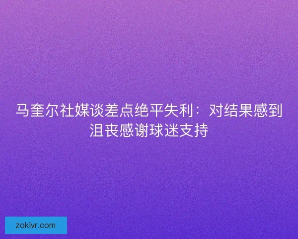 马奎尔社媒谈差点绝平失利:对结果感到沮丧感谢球迷支持 马奎尔社媒谈差点绝平失利:对结果感到沮丧感谢球迷支持