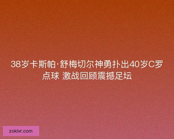 38岁卡斯帕·舒梅切尔神勇扑出40岁C罗点球 激战回顾震撼足坛