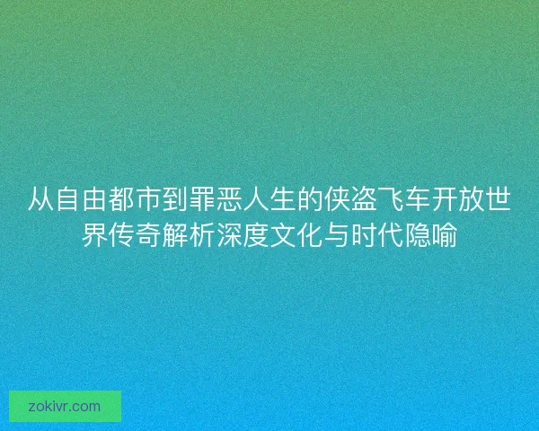 从自由都市到罪恶人生的侠盗飞车开放世界传奇解析深度文化与时代隐喻
