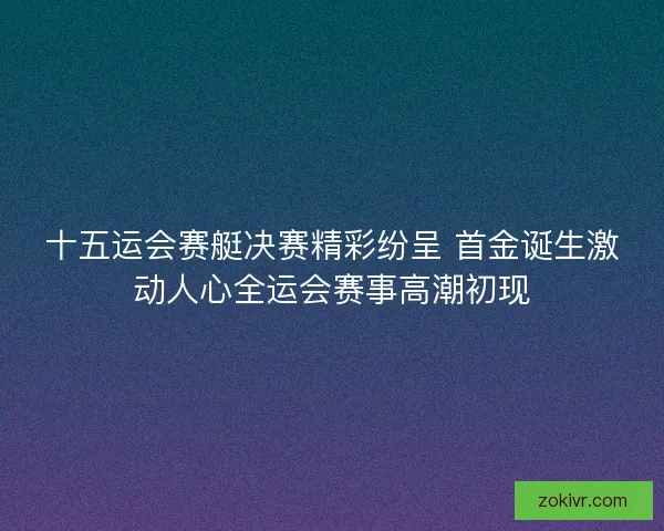 十五运会赛艇决赛精彩纷呈 首金诞生激动人心全运会赛事高潮初现