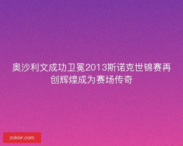 奥沙利文成功卫冕2013斯诺克世锦赛再创辉煌成为赛场传奇